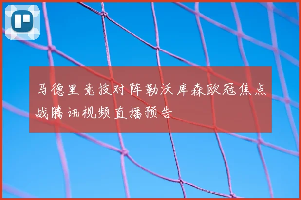 马德里竞技对阵勒沃库森欧冠焦点战腾讯视频直播预告