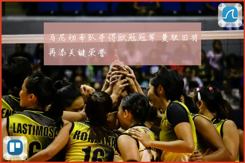 马尼切率队夺得欧冠冠军 曼联旧将再添关键荣誉